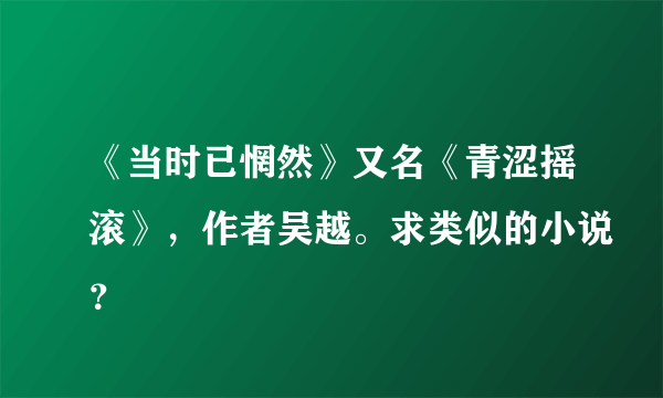 《当时已惘然》又名《青涩摇滚》，作者吴越。求类似的小说？