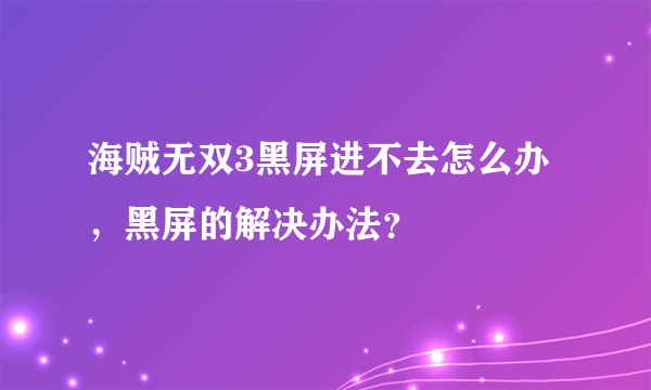 海贼无双3黑屏进不去怎么办，黑屏的解决办法？