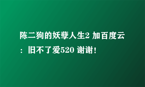 陈二狗的妖孽人生2 加百度云：旧不了爱520 谢谢！