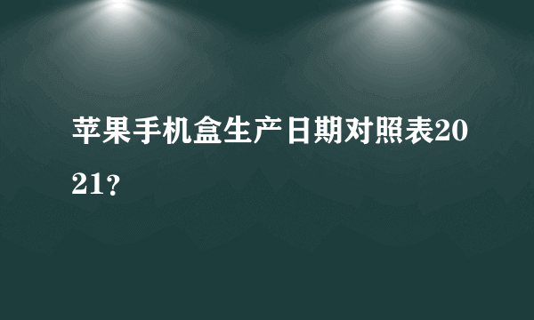 苹果手机盒生产日期对照表2021？