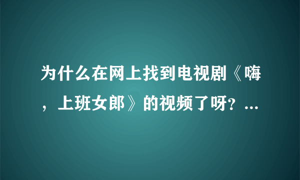 为什么在网上找到电视剧《嗨，上班女郎》的视频了呀？谁知道哪里可以看？