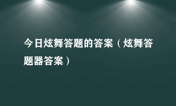 今日炫舞答题的答案（炫舞答题器答案）