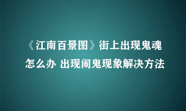 《江南百景图》街上出现鬼魂怎么办 出现闹鬼现象解决方法