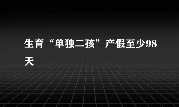 生育“单独二孩”产假至少98天