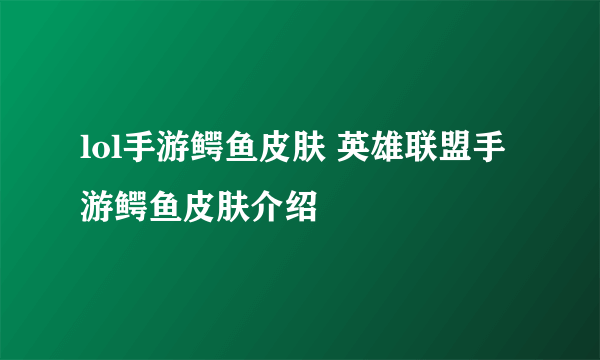 lol手游鳄鱼皮肤 英雄联盟手游鳄鱼皮肤介绍