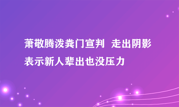 萧敬腾泼粪门宣判  走出阴影表示新人辈出也没压力