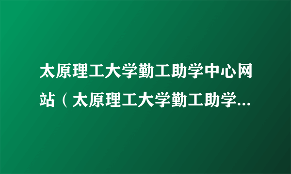 太原理工大学勤工助学中心网站（太原理工大学勤工助学中心官网）