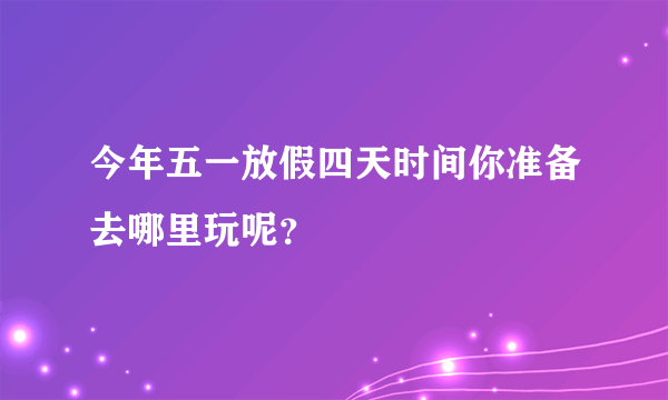 今年五一放假四天时间你准备去哪里玩呢？