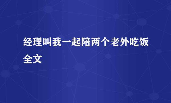 经理叫我一起陪两个老外吃饭全文