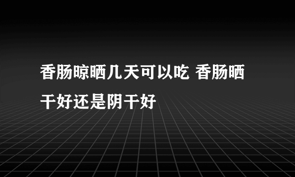 香肠晾晒几天可以吃 香肠晒干好还是阴干好