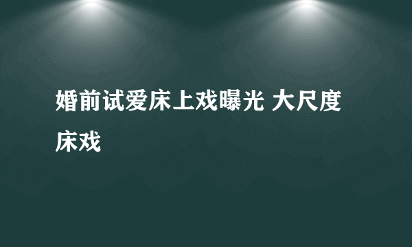 婚前试爱床上戏曝光 大尺度床戏