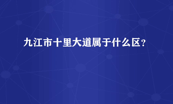 九江市十里大道属于什么区？