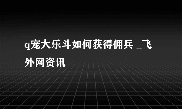 q宠大乐斗如何获得佣兵 _飞外网资讯