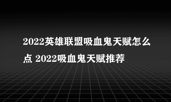 2022英雄联盟吸血鬼天赋怎么点 2022吸血鬼天赋推荐