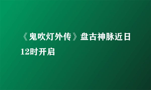 《鬼吹灯外传》盘古神脉近日12时开启