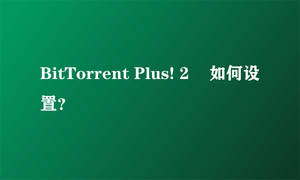 BitTorrent Plus! 2    如何设置？