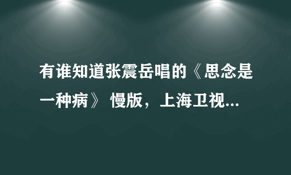 有谁知道张震岳唱的《思念是一种病》 慢版，上海卫视舞林争霸有一个男女跳舞放的这个歌曲的慢歌