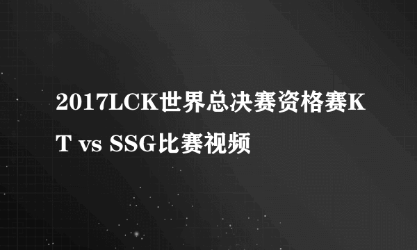 2017LCK世界总决赛资格赛KT vs SSG比赛视频