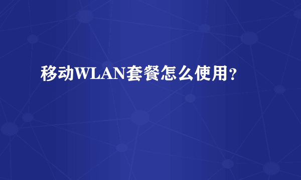 移动WLAN套餐怎么使用？