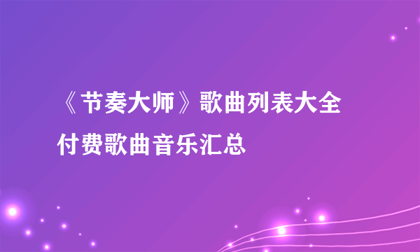 《节奏大师》歌曲列表大全 付费歌曲音乐汇总