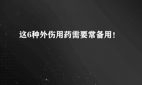 这6种外伤用药需要常备用！