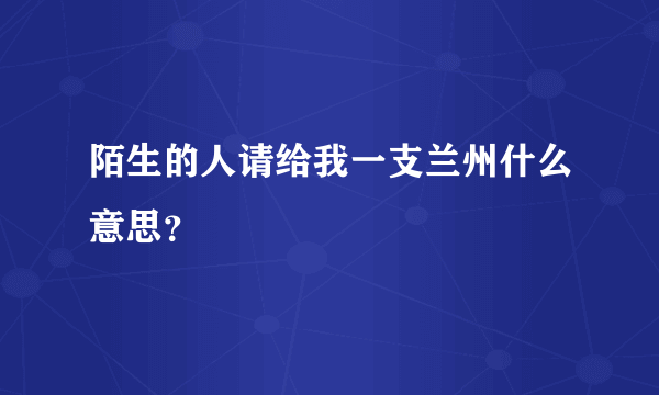 陌生的人请给我一支兰州什么意思？