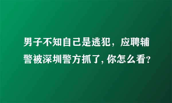 男子不知自己是逃犯，应聘辅警被深圳警方抓了, 你怎么看？