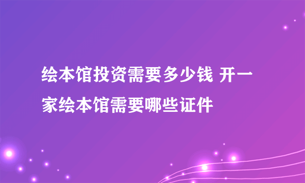 绘本馆投资需要多少钱 开一家绘本馆需要哪些证件