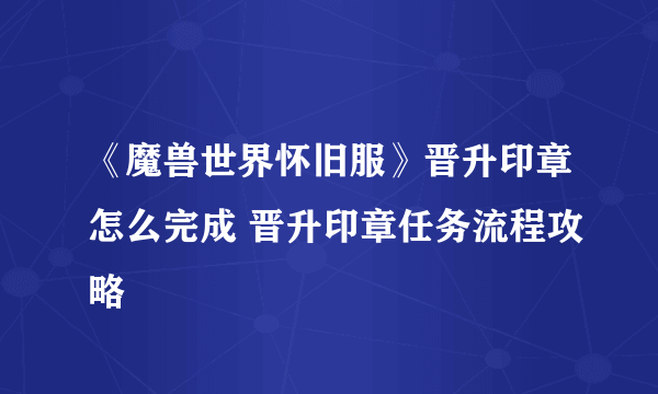 《魔兽世界怀旧服》晋升印章怎么完成 晋升印章任务流程攻略