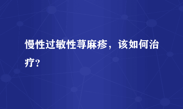 慢性过敏性荨麻疹，该如何治疗？