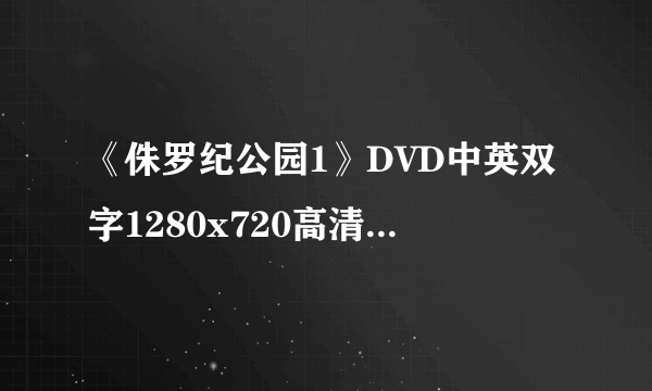 《侏罗纪公园1》DVD中英双字1280x720高清版.rmvb已下95无法完成,再导入未完成任