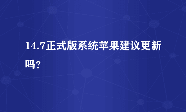 14.7正式版系统苹果建议更新吗？