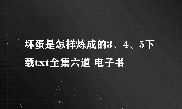 坏蛋是怎样炼成的3、4、5下载txt全集六道 电子书