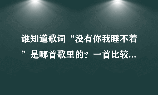 谁知道歌词“没有你我睡不着”是哪首歌里的？一首比较震撼的歌