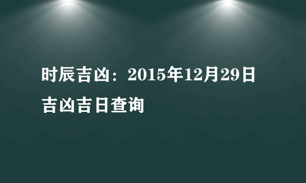 时辰吉凶：2015年12月29日吉凶吉日查询