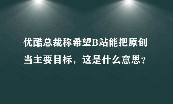 优酷总裁称希望B站能把原创当主要目标，这是什么意思？