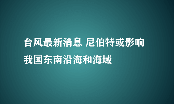 台风最新消息 尼伯特或影响我国东南沿海和海域