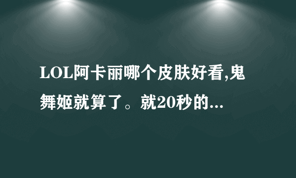 LOL阿卡丽哪个皮肤好看,鬼舞姬就算了。就20秒的好看,进图后太丑