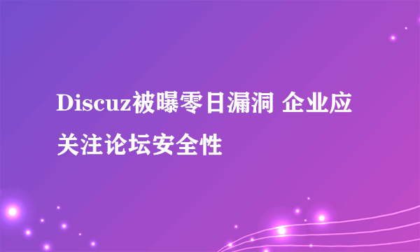 Discuz被曝零日漏洞 企业应关注论坛安全性