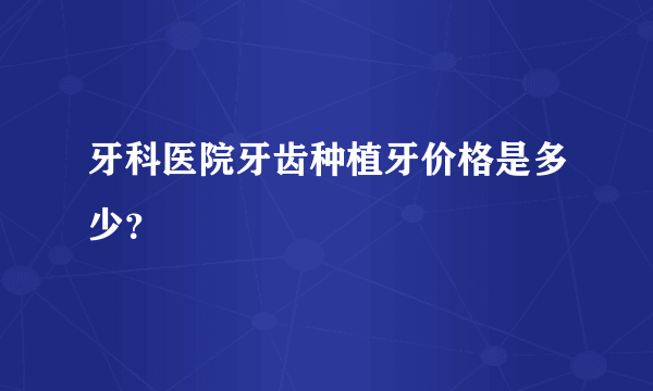 牙科医院牙齿种植牙价格是多少？