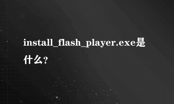 install_flash_player.exe是什么？