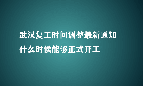 武汉复工时间调整最新通知 什么时候能够正式开工