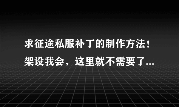 求征途私服补丁的制作方法！架设我会，这里就不需要了。服务端已经架设好了，但是没有客户端的补丁，我需