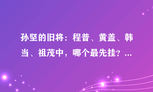 孙坚的旧将：程普、黄盖、韩当、祖茂中，哪个最先挂？哪个最后挂？