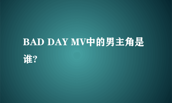 BAD DAY MV中的男主角是谁?