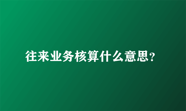 往来业务核算什么意思？