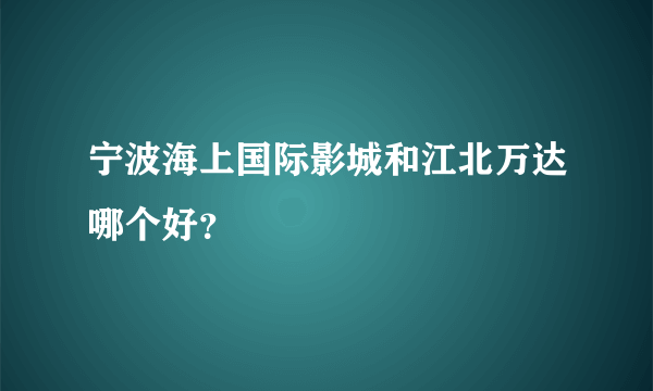 宁波海上国际影城和江北万达哪个好？