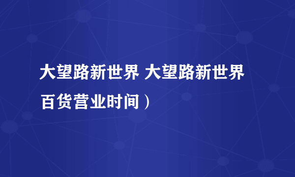 大望路新世界 大望路新世界百货营业时间）