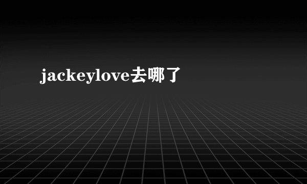 jackeylove去哪了