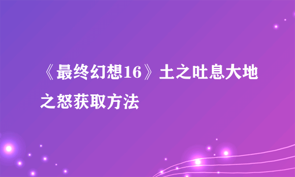 《最终幻想16》土之吐息大地之怒获取方法